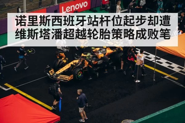 诺里斯西班牙站杆位起步却遭维斯塔潘超越轮胎策略成败笔