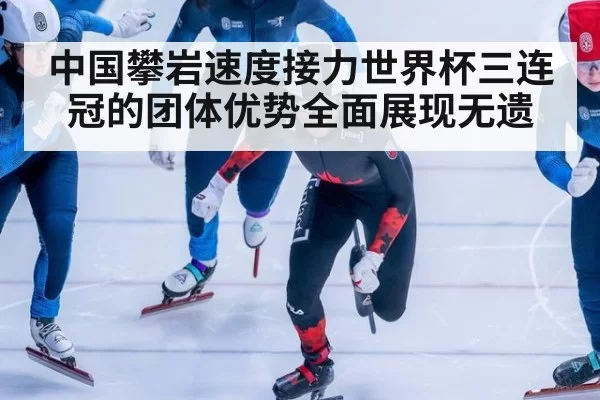 中国攀岩速度接力世界杯三连冠的团体优势全面展现无遗