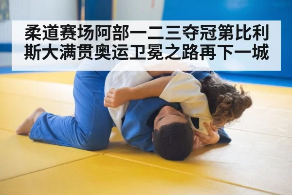 柔道赛场阿部一二三夺冠第比利斯大满贯奥运卫冕之路再下一城
