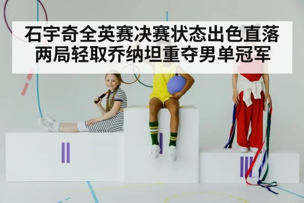 石宇奇全英赛决赛状态出色直落两局轻取乔纳坦重夺男单冠军