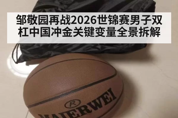 邹敬园再战2026世锦赛男子双杠中国冲金关键变量全景拆解