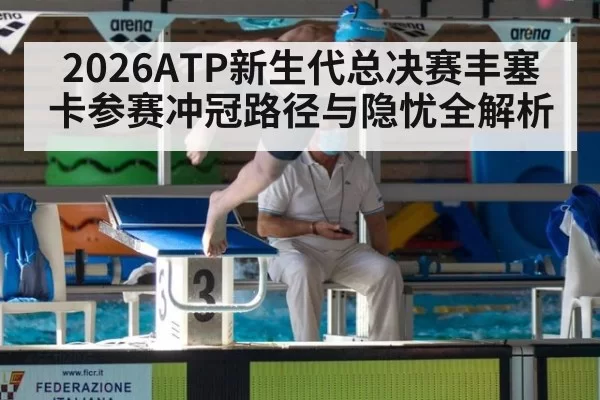 2026ATP新生代总决赛丰塞卡参赛冲冠路径与隐忧全解析