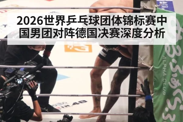 2026世界乒乓球团体锦标赛中国男团对阵德国决赛深度分析