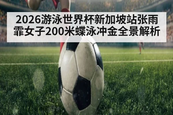 2026游泳世界杯新加坡站张雨霏女子200米蝶泳冲金全景解析
